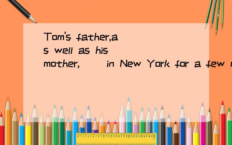Tom's father,as well as his mother,( )in New York for a few more days.a:ask him to stayb:asks he stays c:ask he stay d:asks he stay