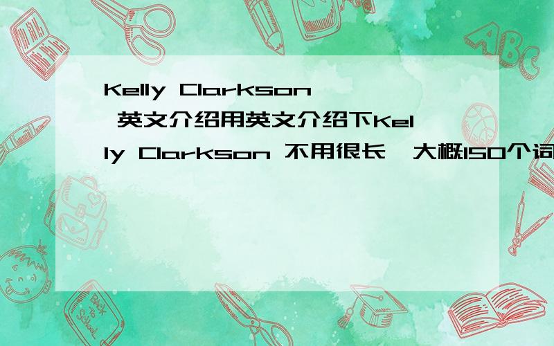Kelly Clarkson 英文介绍用英文介绍下Kelly Clarkson 不用很长,大概150个词就够了