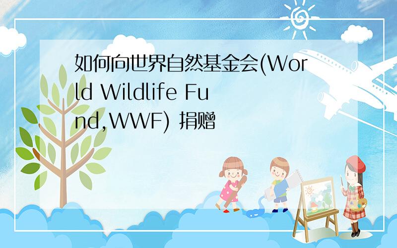 如何向世界自然基金会(World Wildlife Fund,WWF) 捐赠