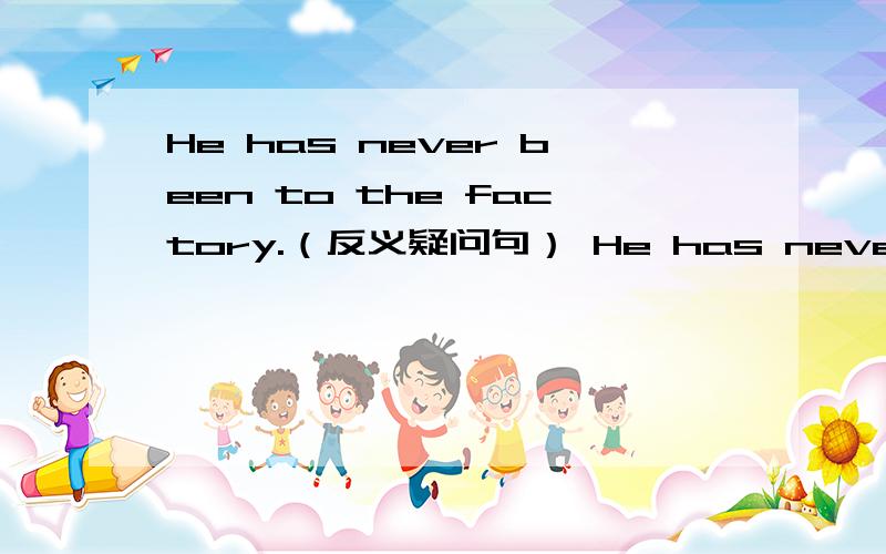 He has never been to the factory.（反义疑问句） He has never been to the factory,_____ _____?按要求完成句子,