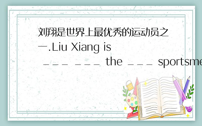 刘翔是世界上最优秀的运动员之一.Liu Xiang is ___ ___ the ___ sportsmen in the world.