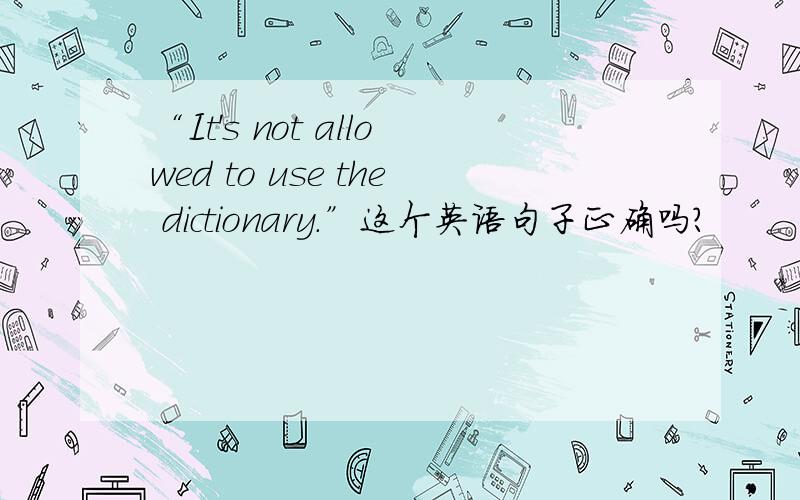 “It's not allowed to use the dictionary.”这个英语句子正确吗?
