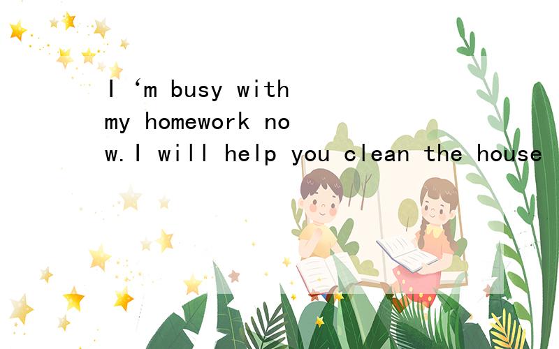 I‘m busy with my homework now.I will help you clean the house l____.根据首字母填单词