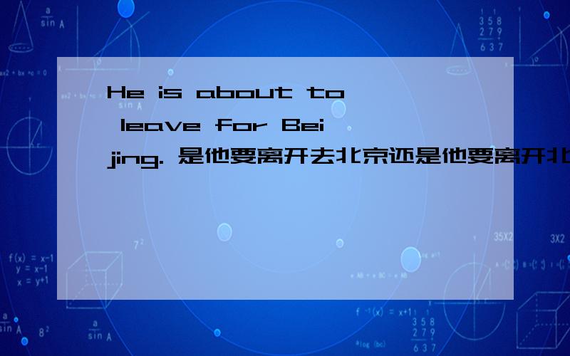 He is about to leave for Beijing. 是他要离开去北京还是他要离开北京?