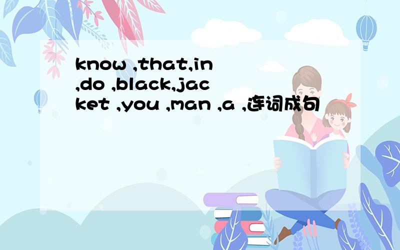 know ,that,in ,do ,black,jacket ,you ,man ,a ,连词成句