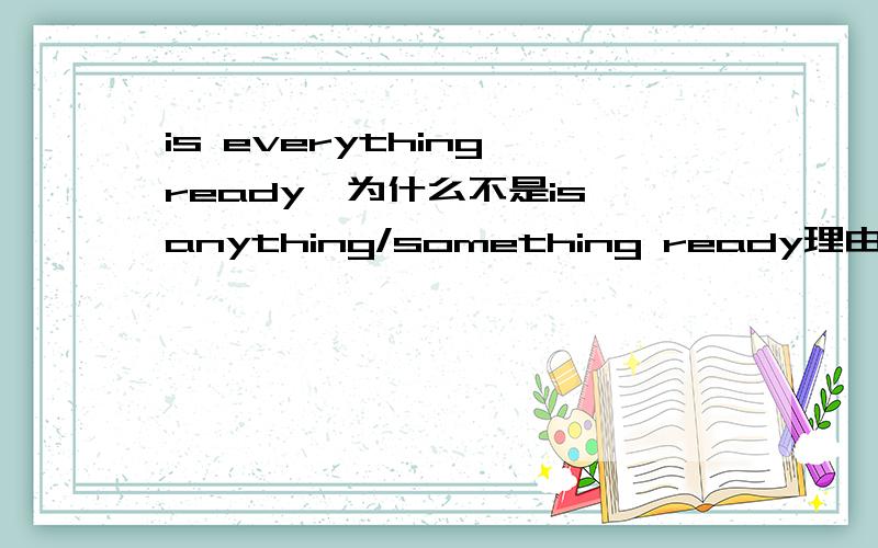is everything ready,为什么不是is anything/something ready理由理由