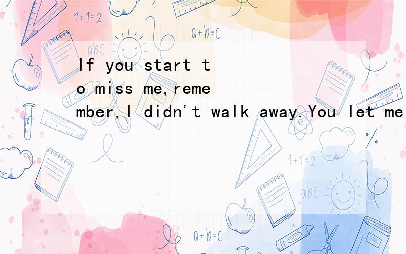 If you start to miss me,remember,I didn't walk away.You let me go.