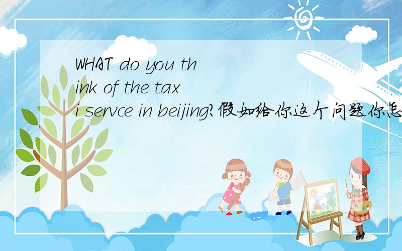 WHAT do you think of the taxi servce in beijing?假如给你这个问题你怎么用英文回答