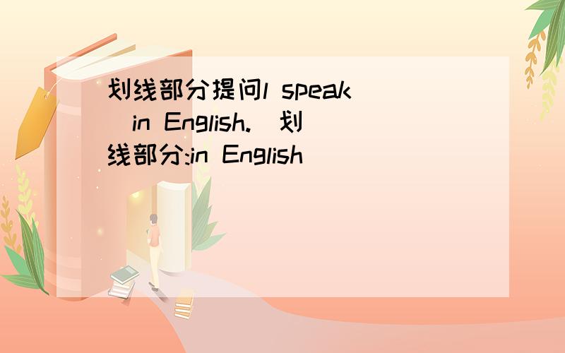划线部分提问l speak (in English.)划线部分:in English