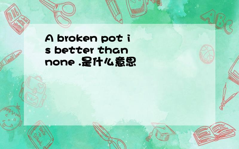 A broken pot is better than none .是什么意思