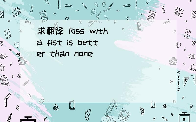 求翻译 Kiss with a fist is better than none