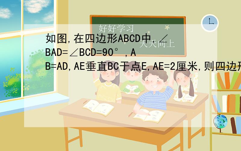 如图,在四边形ABCD中,∠BAD=∠BCD=90°,AB=AD,AE垂直BC于点E,AE=2厘米,则四边形ABCD的面积是多少?