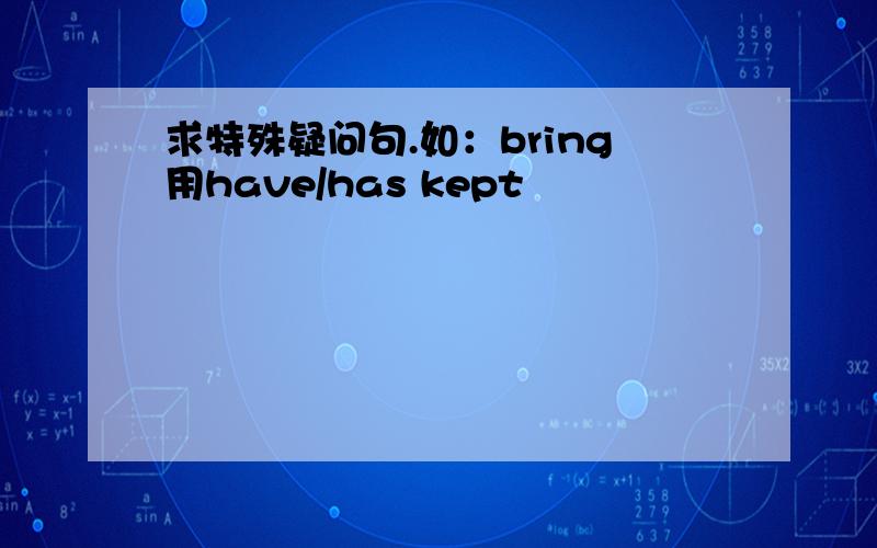 求特殊疑问句.如：bring用have/has kept