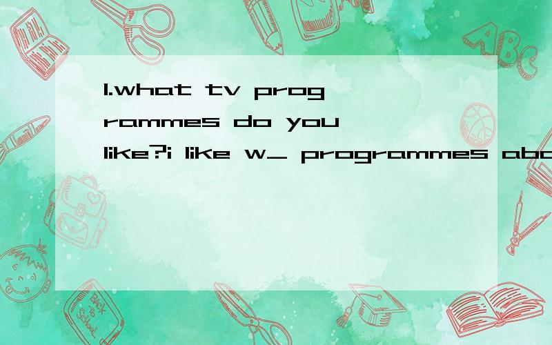 1.what tv programmes do you like?i like w_ programmes about animals.2.your room is a_ sorry.i'll1.what tv programmes do you like?i like w_ programmes about animals.2.your room is a_sorry.i'll clean it up immediately