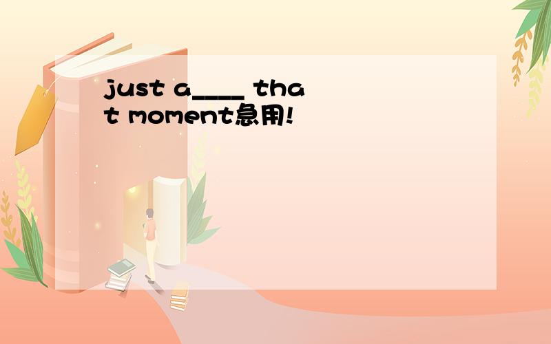 just a____ that moment急用!