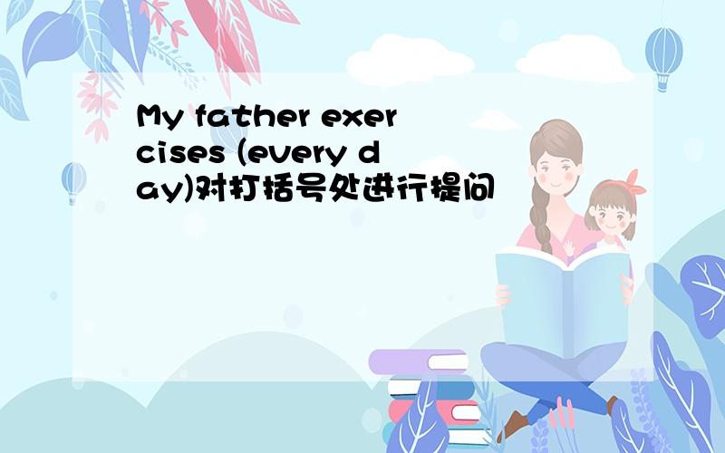 My father exercises (every day)对打括号处进行提问
