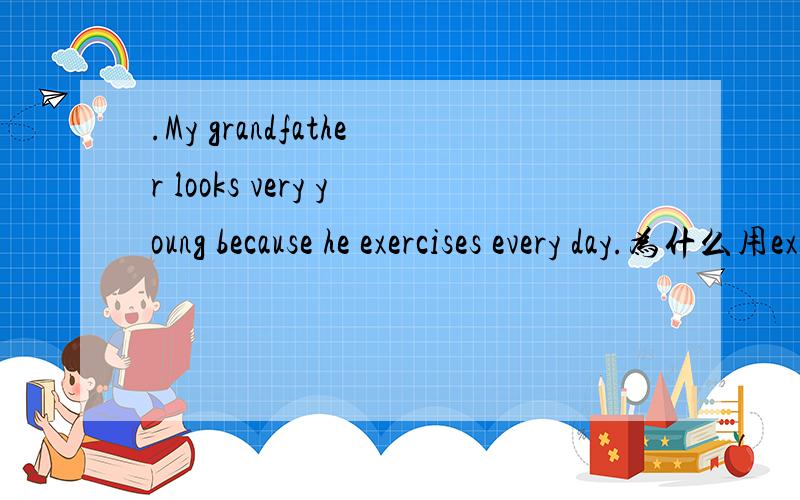 .My grandfather looks very young because he exercises every day.为什么用exercises