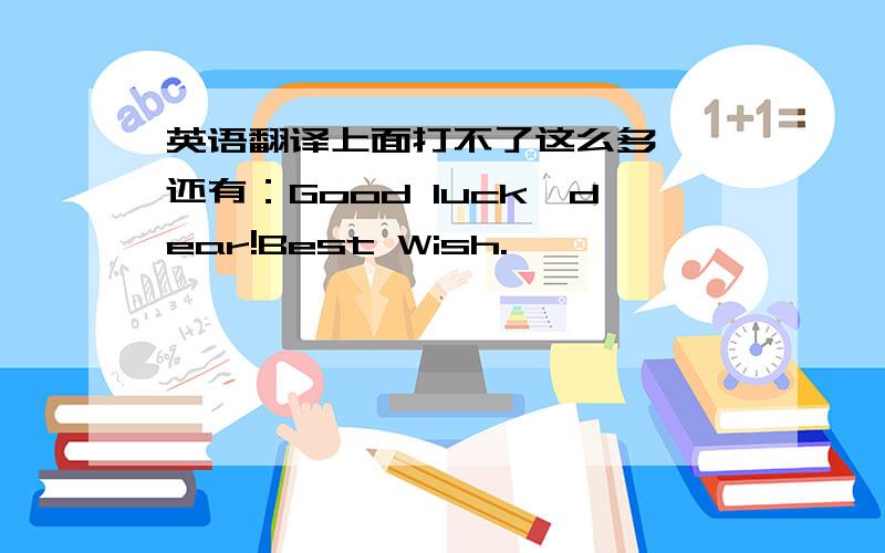 英语翻译上面打不了这么多、 还有：Good luck,dear!Best Wish.