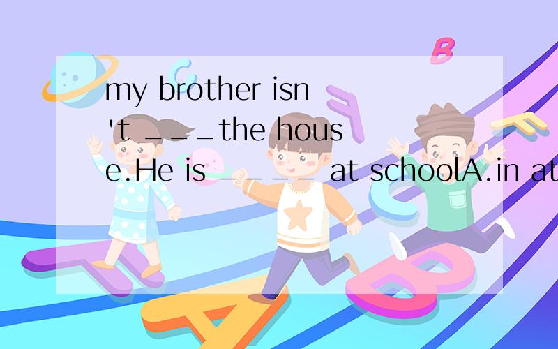 my brother isn't ___the house.He is ____ at schoolA.in at B.at in