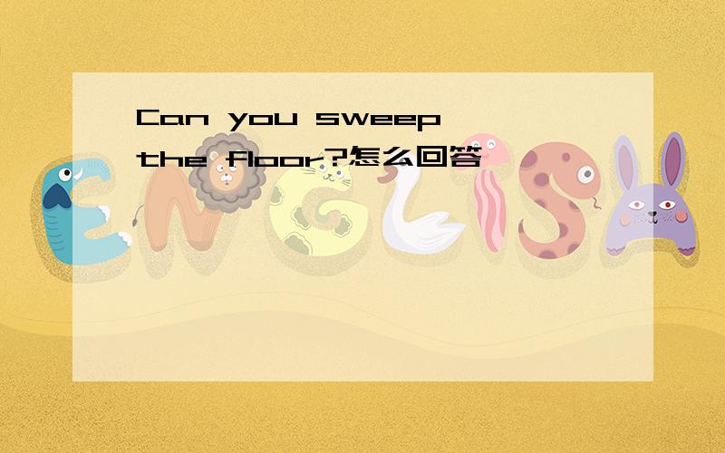 Can you sweep the floor?怎么回答