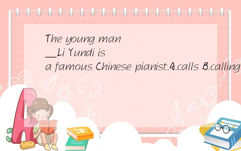 The young man __Li Yundi is a famous Chinese pianist.A.calls B.calling C.called D.is calledThe young man __Li Yundi is a famous Chinese pianist.A.calls B.calling C.called D.is called