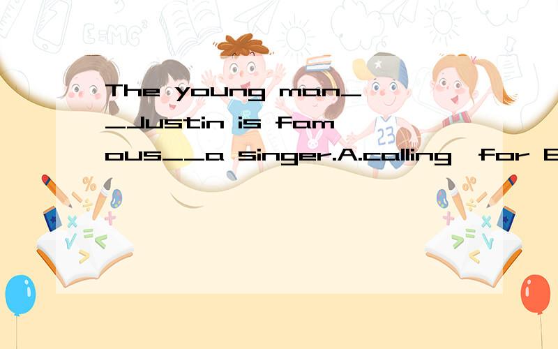 The young man__Justin is famous__a singer.A.calling,for B.called for C.is called,as D.called,ascalled是被动语态,前面应该加is吧