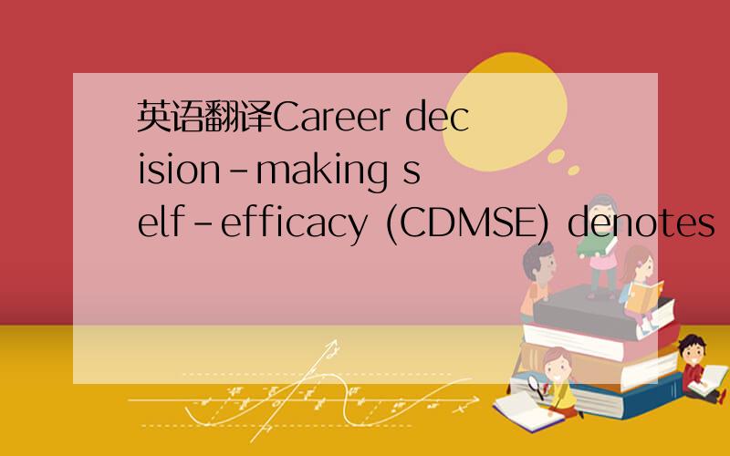 英语翻译Career decision-making self-efficacy (CDMSE) denotes individuals’ degree of confidence that they can successfully engage in tasks associated with making a career choice and with commitment to a career (Taylor and Betz,1983).