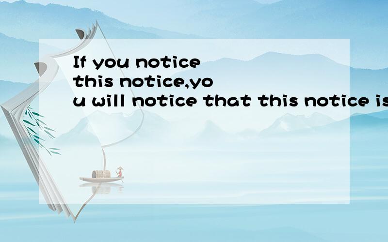 If you notice this notice,you will notice that this notice is not worth noticing的翻译.