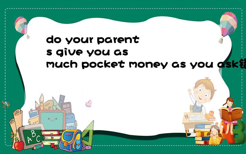 do your parents give you as much pocket money as you ask错在哪里