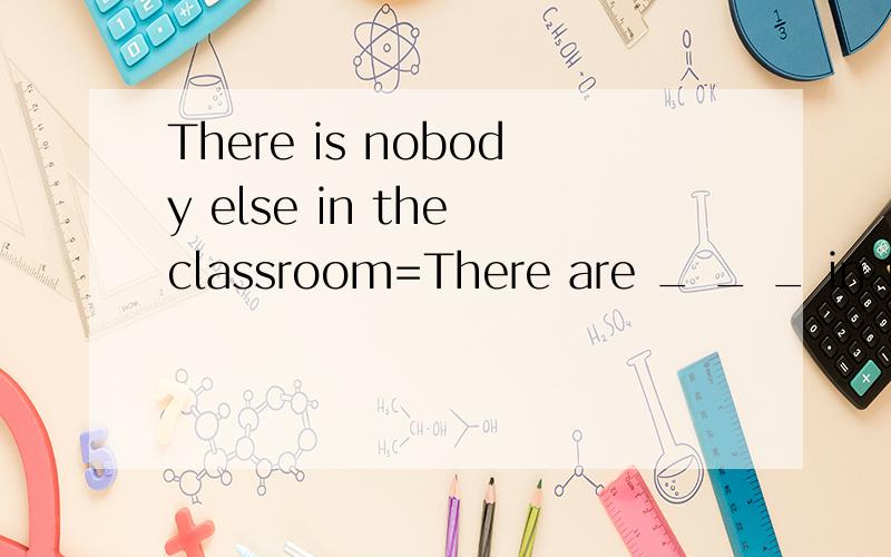There is nobody else in the classroom=There are _ _ _ in the classroom