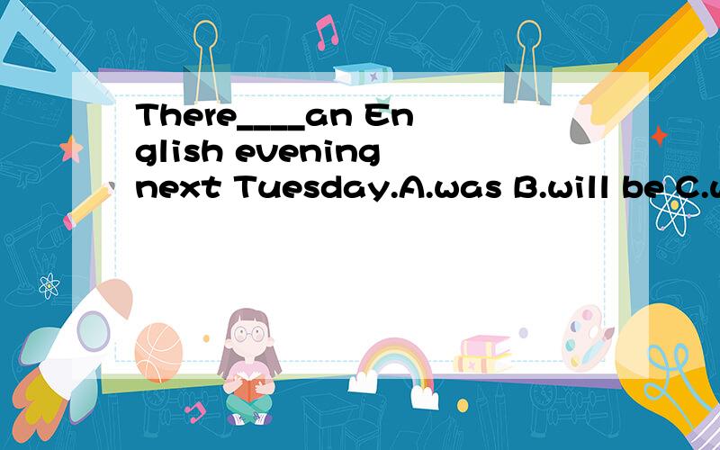 There____an English evening next Tuesday.A.was B.will be C.will have D.are going to beA will have B is to have C is going to have D is going to be 这四个选项，不是上面的