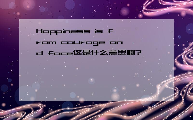 Happiness is from courage and face这是什么意思啊?
