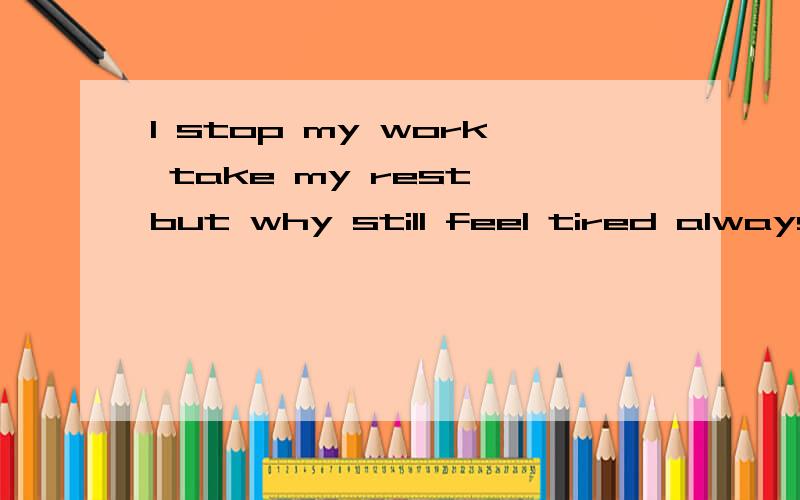I stop my work take my rest but why still feel tired always..