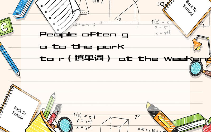People often go to the park to r（填单词） at the weekends