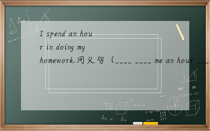 I spend an hour in doing my homework.同义句（____ ____ me an hour ____ ___ my homework.）