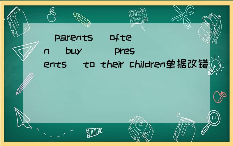 (parents) often( buy) ( presents) to their children单据改错