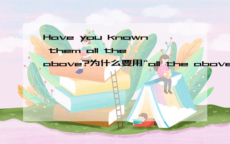 Have you known them all the above?为什么要用“all the above”