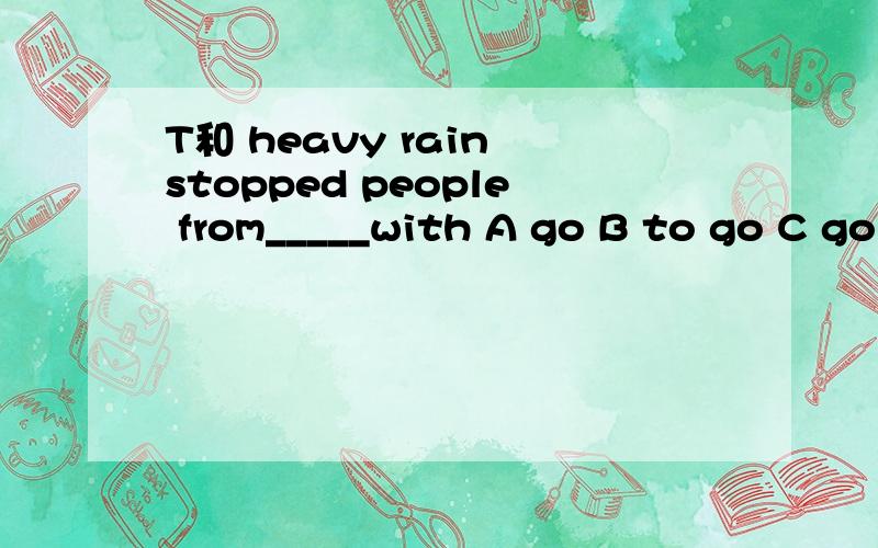 T和 heavy rain stopped people from_____with A go B to go C going D goes 我知道选C但是请告诉我为什么为什么不选别的,他们有什么区别,xiexie