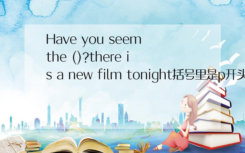 Have you seem the ()?there is a new film tonight括号里是p开头的