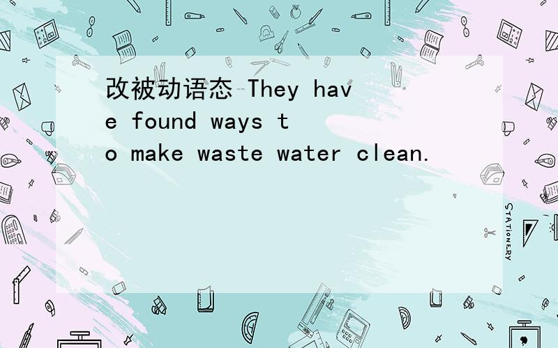 改被动语态 They have found ways to make waste water clean.
