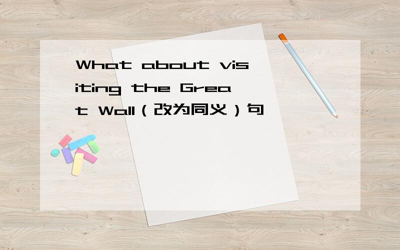 What about visiting the Great Wall（改为同义）句