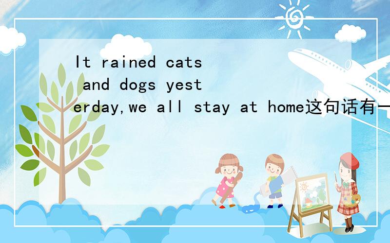 It rained cats and dogs yesterday,we all stay at home这句话有一处错误,是在哪里呢?是要加一个so,还是去掉all?