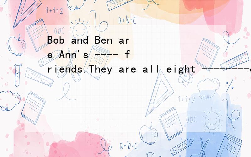 Bob and Ben are Ann's ---- friends.They are all eight --------old.Bob is in Class.