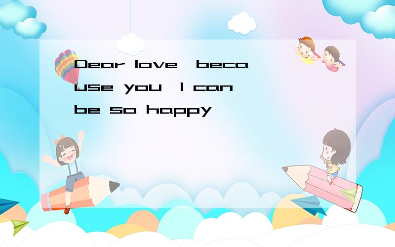 Dear love,because you,I can be so happy