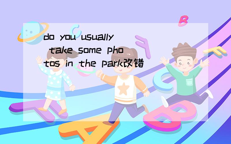 do you usually take some photos in the park改错