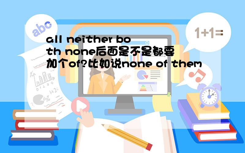 all neither both none后面是不是都要加个of?比如说none of them