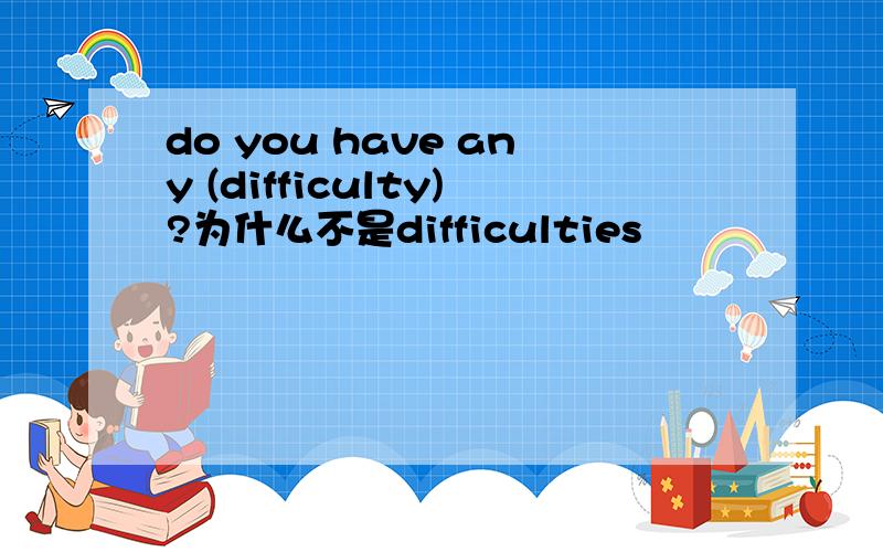 do you have any (difficulty)?为什么不是difficulties