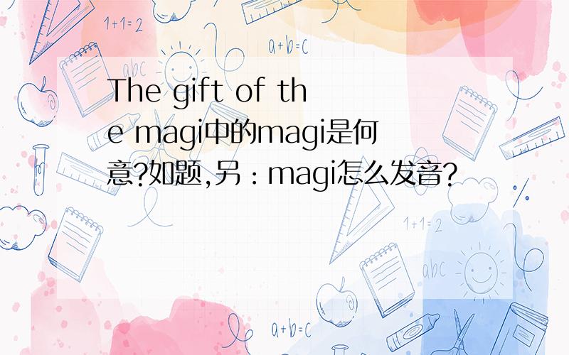 The gift of the magi中的magi是何意?如题,另：magi怎么发音?