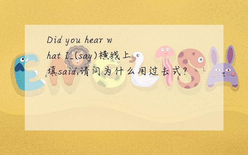 Did you hear what I_(say)横线上填said,请问为什么用过去式?