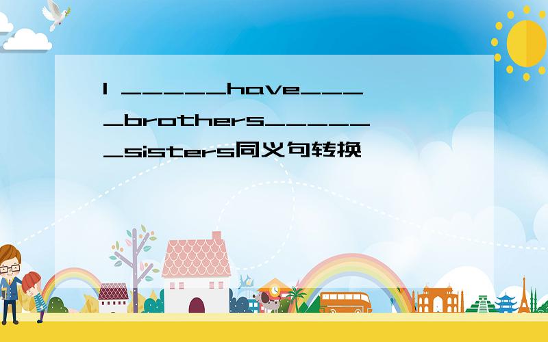 I _____have____brothers______sisters同义句转换
